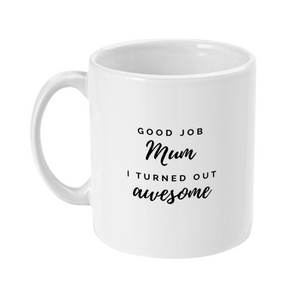Mug with text on that says: Good job mum I turned out awesome. Mum and awesome are written in a slightly larger text in a handwriting style font, good job and I turned out awesome are in a sans serif caps style font. This allows for emphasis on the mum and awesome