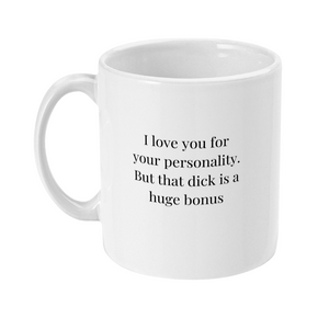 Mug that says: I love you for your personality. But that dick is a huge bonus.