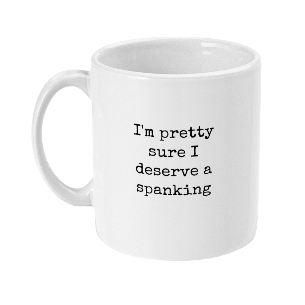 Mug with text in typewriter style font that says: I'm pretty sure I deserve a spanking