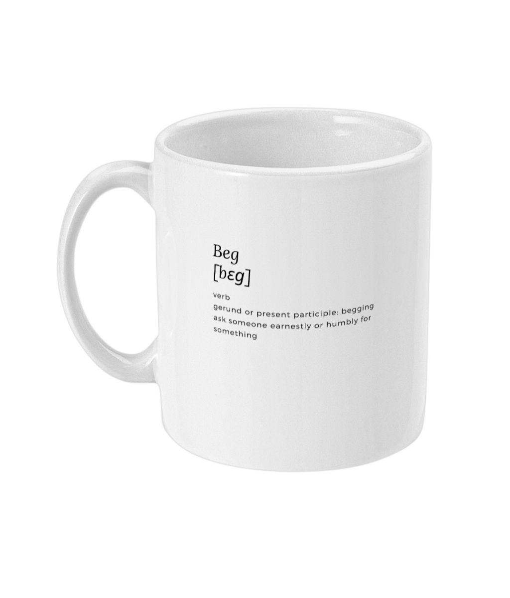 This beg definition mug is great for that pre session coffee or tea or for those in a 24/7 lifestyle that like to remind their partner of a thing or two. Beg definition is printed on one side only, ideal for walking into a room with the blank side and turning it around for extra effect! Perfect for when those pesky brats are playing up.  Text reads: Beg, verb, gerund or present participle; begging ask someone earnestly or humbly for something