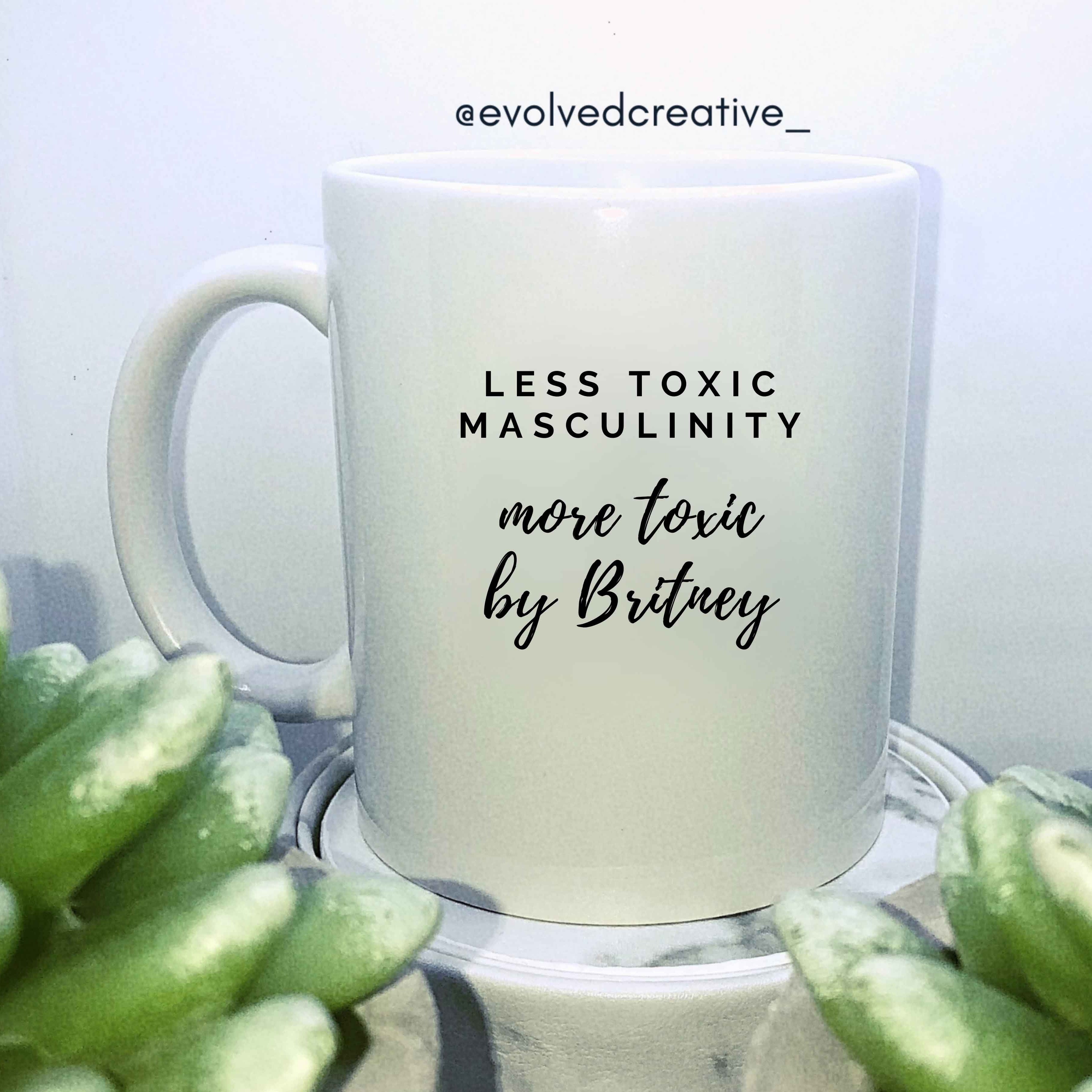 Mug that reads: Less toxic masculinity, more toxic by Britney