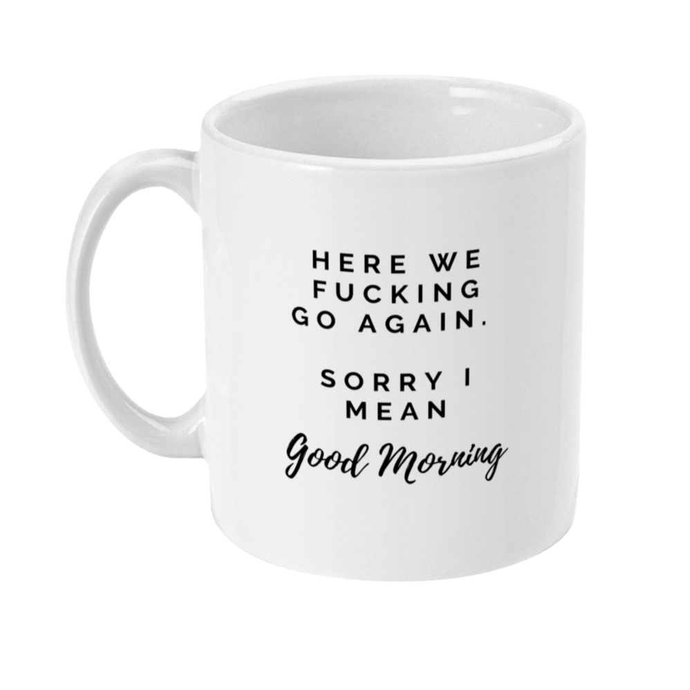 Mug that says: Here we fucking go again. Sorry I mean Good Morning mug. 